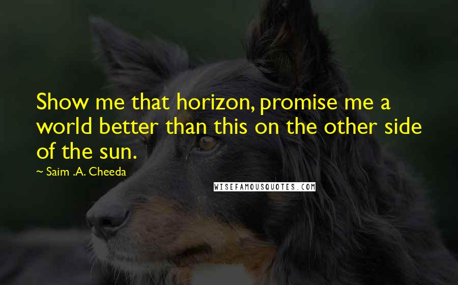 Saim .A. Cheeda quotes: Show me that horizon, promise me a world better than this on the other side of the sun.