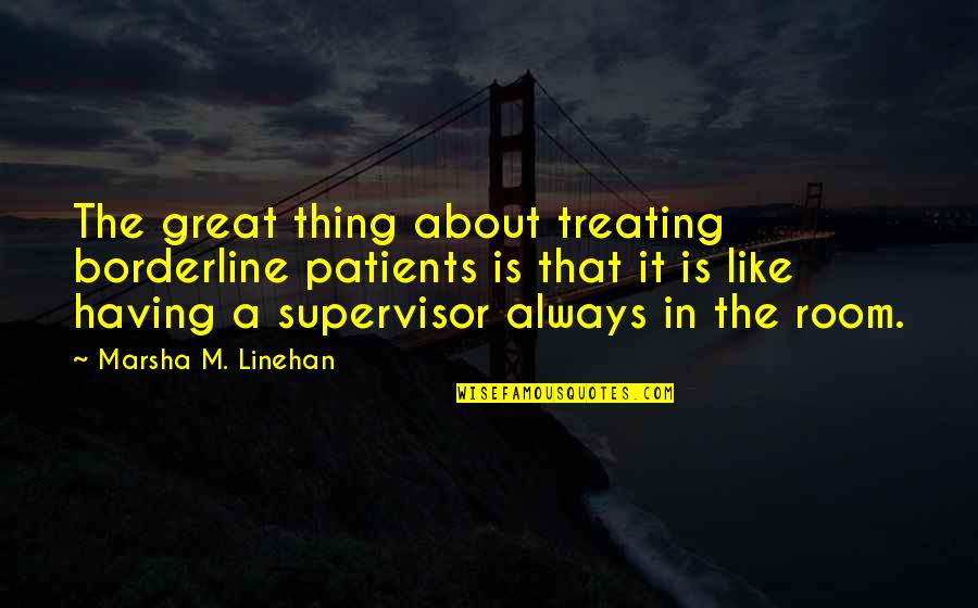 Saiman Aiyai Quotes By Marsha M. Linehan: The great thing about treating borderline patients is Saiman Aiyai Quotes By Marsha M. Linehan: The great thing about treating borderline patients is