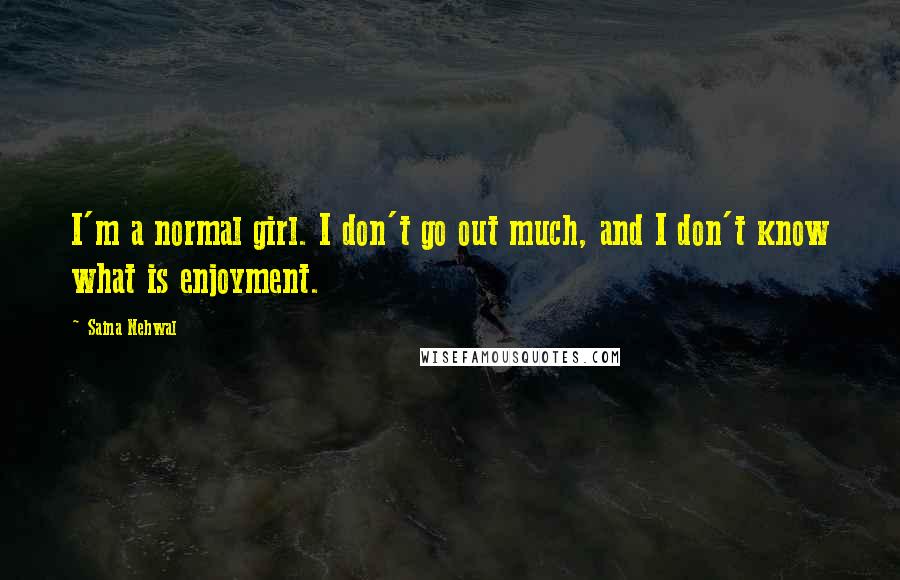 Saina Nehwal quotes: I'm a normal girl. I don't go out much, and I don't know what is enjoyment.