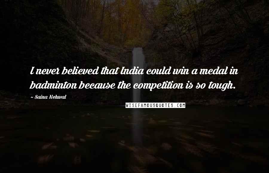 Saina Nehwal quotes: I never believed that India could win a medal in badminton because the competition is so tough.