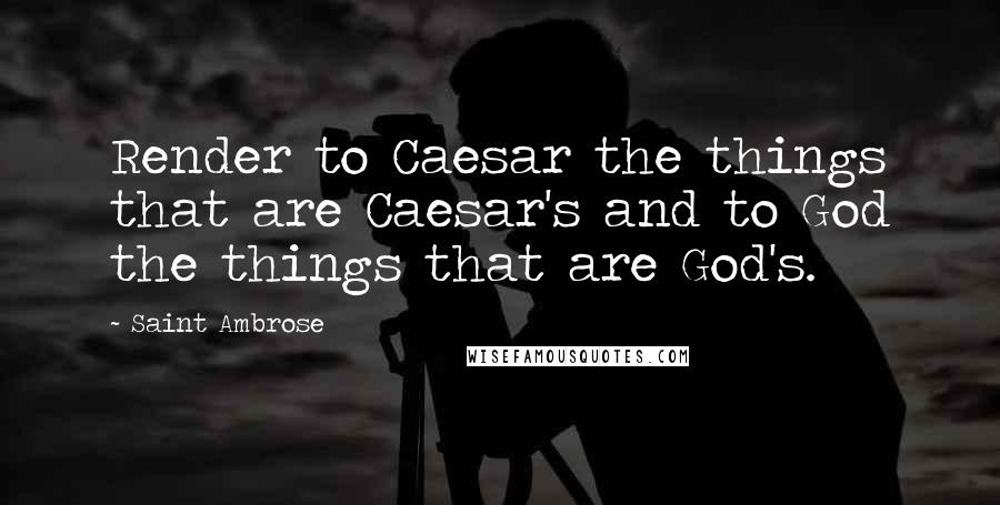 Saint Ambrose quotes: Render to Caesar the things that are Caesar's and to God the things that are God's.