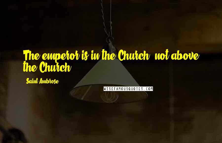 Saint Ambrose quotes: The emperor is in the Church, not above the Church.