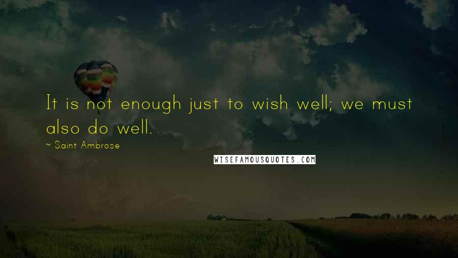 Saint Ambrose quotes: It is not enough just to wish well; we must also do well.