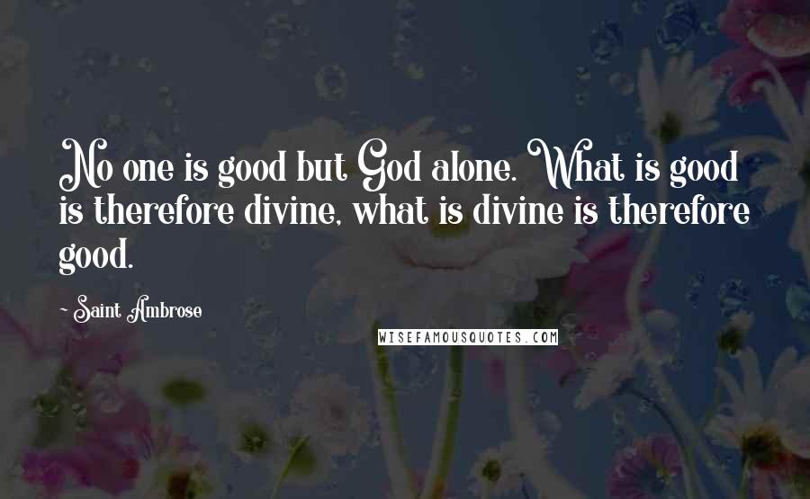 Saint Ambrose quotes: No one is good but God alone. What is good is therefore divine, what is divine is therefore good.