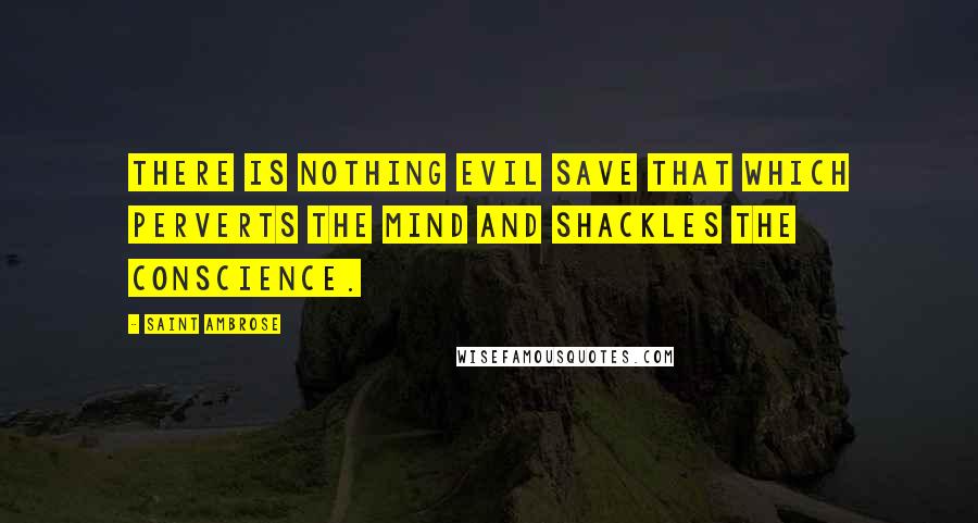 Saint Ambrose quotes: There is nothing evil save that which perverts the mind and shackles the conscience.