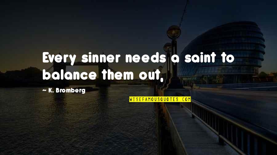 Saint And Sinner Quotes By K. Bromberg: Every sinner needs a saint to balance them Saint And Sinner Quotes By K. Bromberg: Every sinner needs a saint to balance them