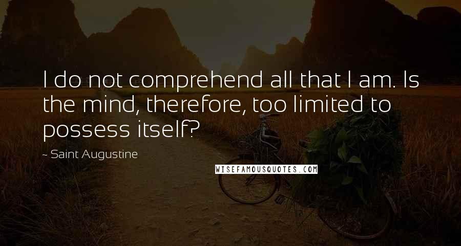 Saint Augustine quotes: I do not comprehend all that I am. Is the mind, therefore, too limited to possess itself?