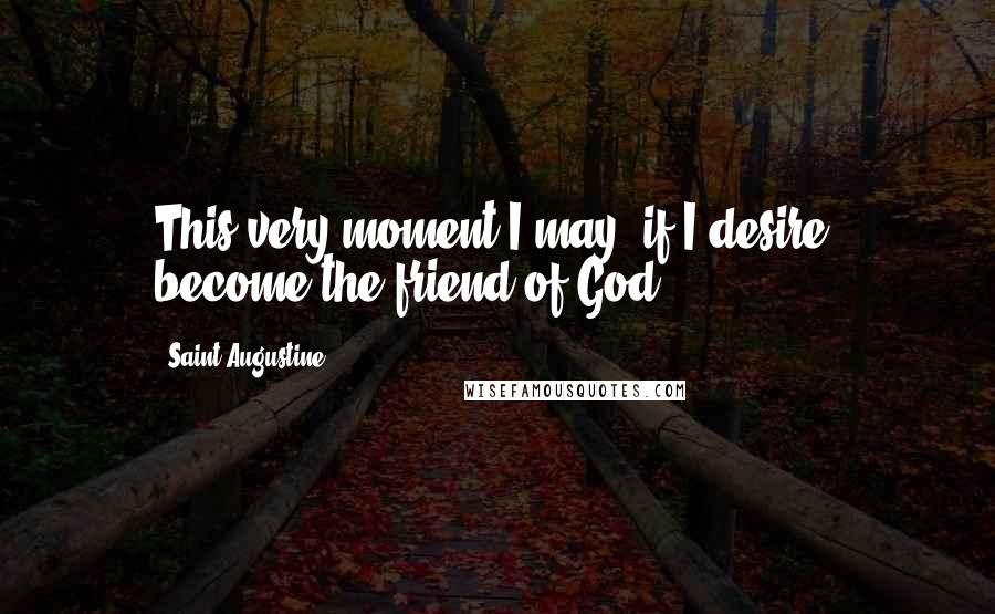 Saint Augustine quotes: This very moment I may, if I desire, become the friend of God.