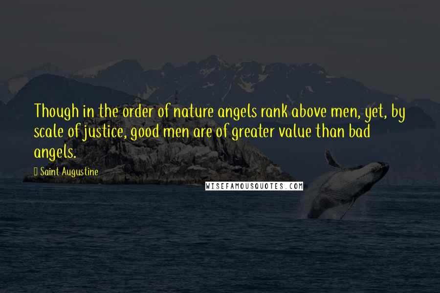 Saint Augustine quotes: Though in the order of nature angels rank above men, yet, by scale of justice, good men are of greater value than bad angels.