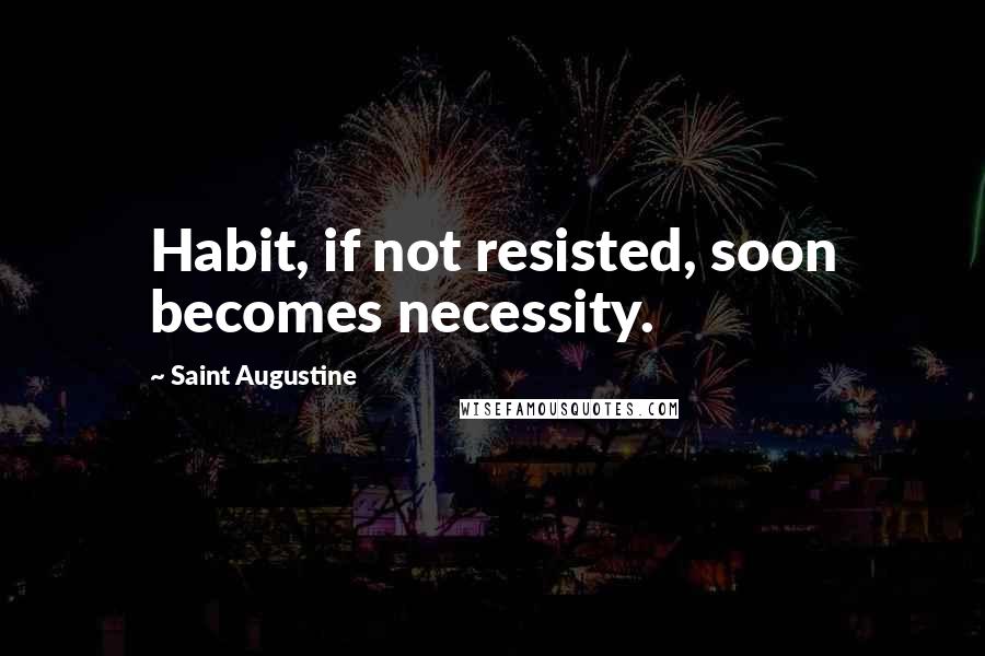 Saint Augustine quotes: Habit, if not resisted, soon becomes necessity.