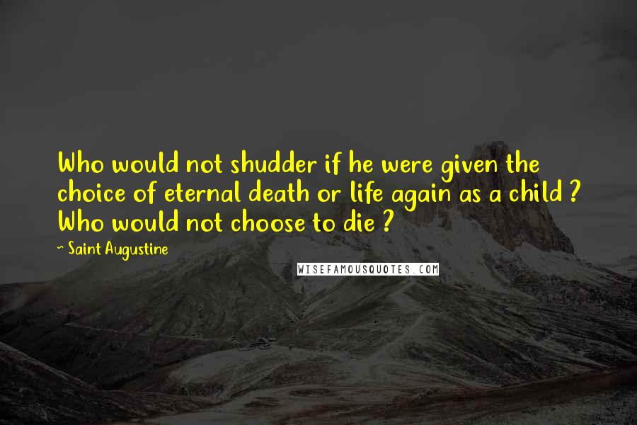 Saint Augustine quotes: Who would not shudder if he were given the choice of eternal death or life again as a child ? Who would not choose to die ?