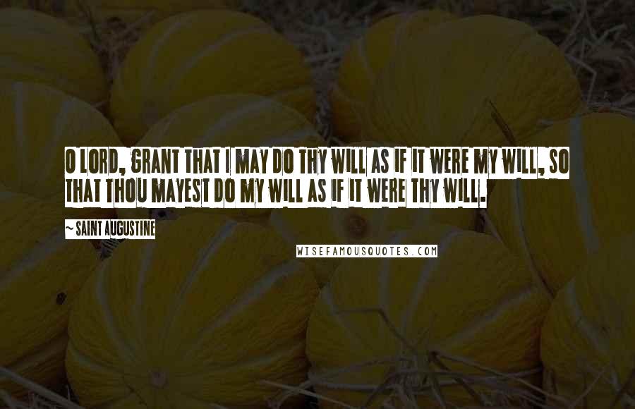 Saint Augustine quotes: O Lord, grant that I may do Thy will as if it were my will, so that Thou mayest do my will as if it were Thy will.