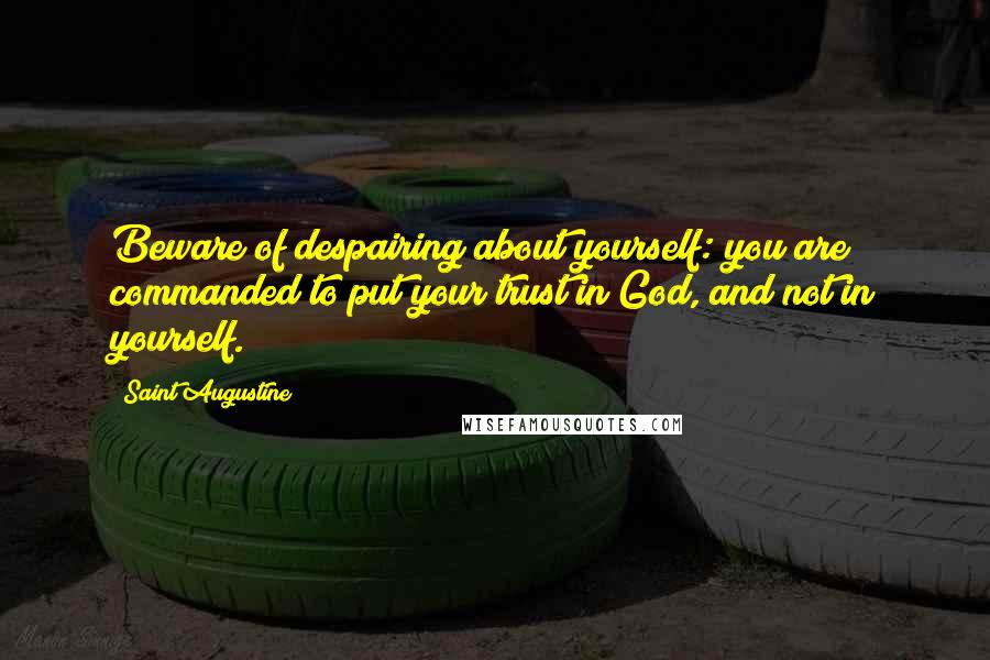 Saint Augustine quotes: Beware of despairing about yourself: you are commanded to put your trust in God, and not in yourself.