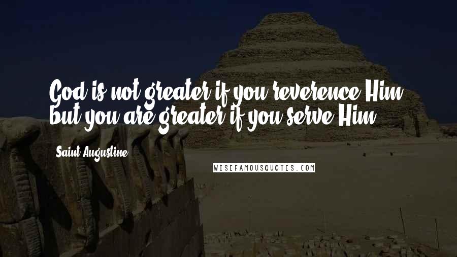 Saint Augustine quotes: God is not greater if you reverence Him, but you are greater if you serve Him.