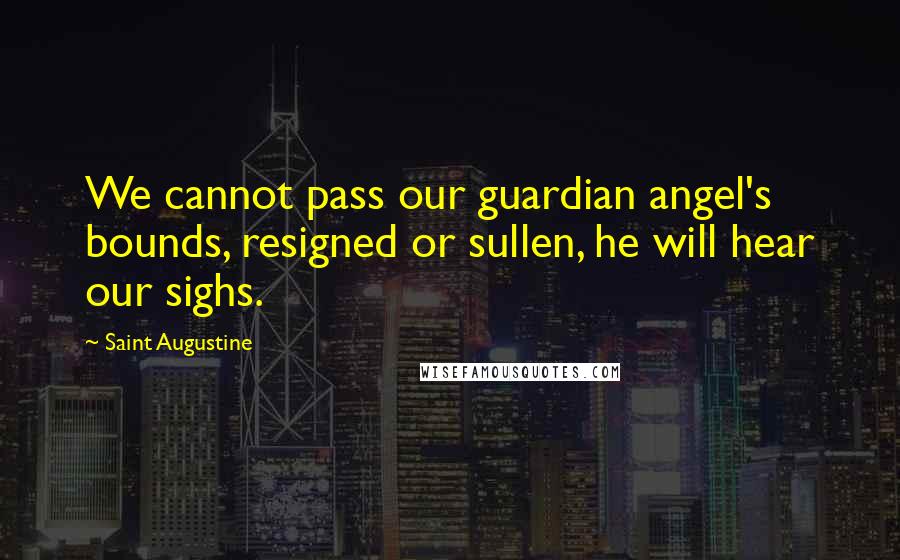 Saint Augustine quotes: We cannot pass our guardian angel's bounds, resigned or sullen, he will hear our sighs.