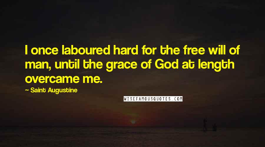 Saint Augustine quotes: I once laboured hard for the free will of man, until the grace of God at length overcame me.