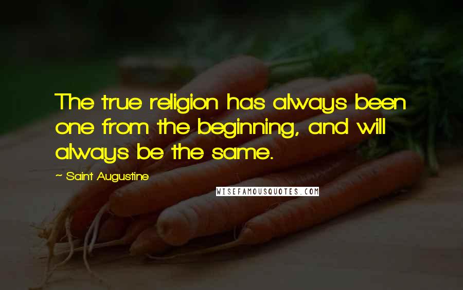 Saint Augustine quotes: The true religion has always been one from the beginning, and will always be the same.