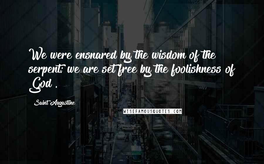 Saint Augustine quotes: We were ensnared by the wisdom of the serpent; we are set free by the foolishness of God .