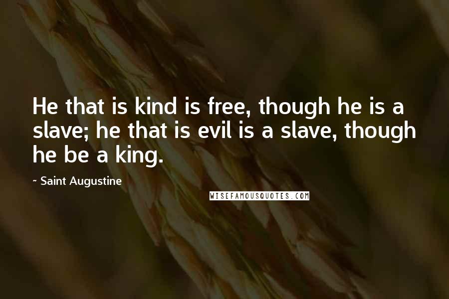 Saint Augustine quotes: He that is kind is free, though he is a slave; he that is evil is a slave, though he be a king.