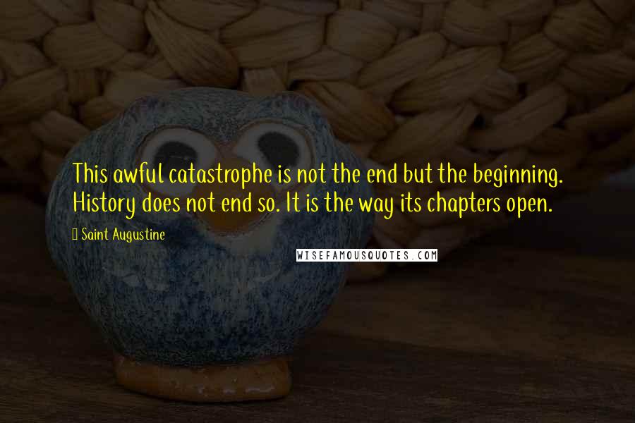 Saint Augustine quotes: This awful catastrophe is not the end but the beginning. History does not end so. It is the way its chapters open.