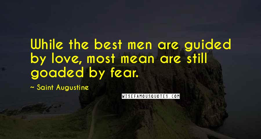 Saint Augustine quotes: While the best men are guided by love, most mean are still goaded by fear.