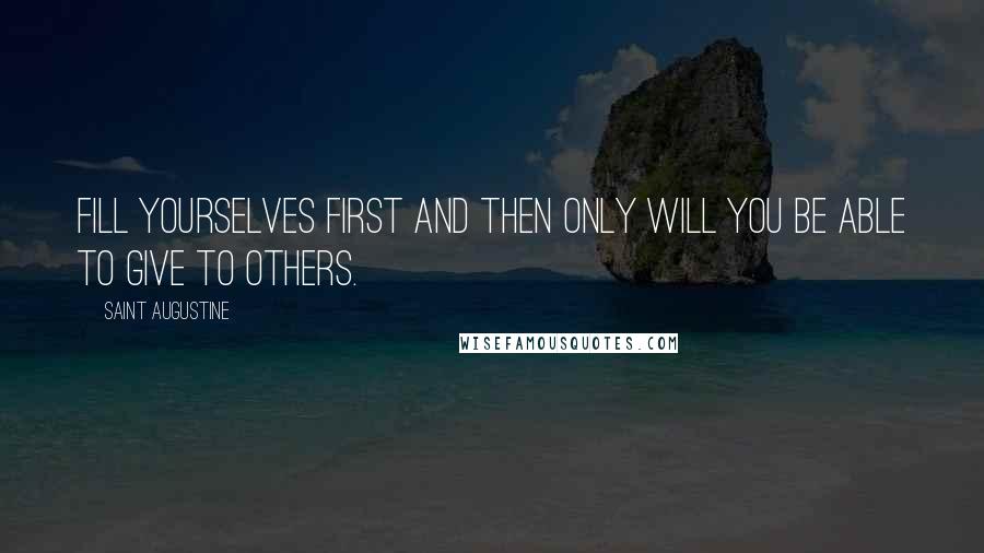 Saint Augustine quotes: Fill yourselves first and then only will you be able to give to others.