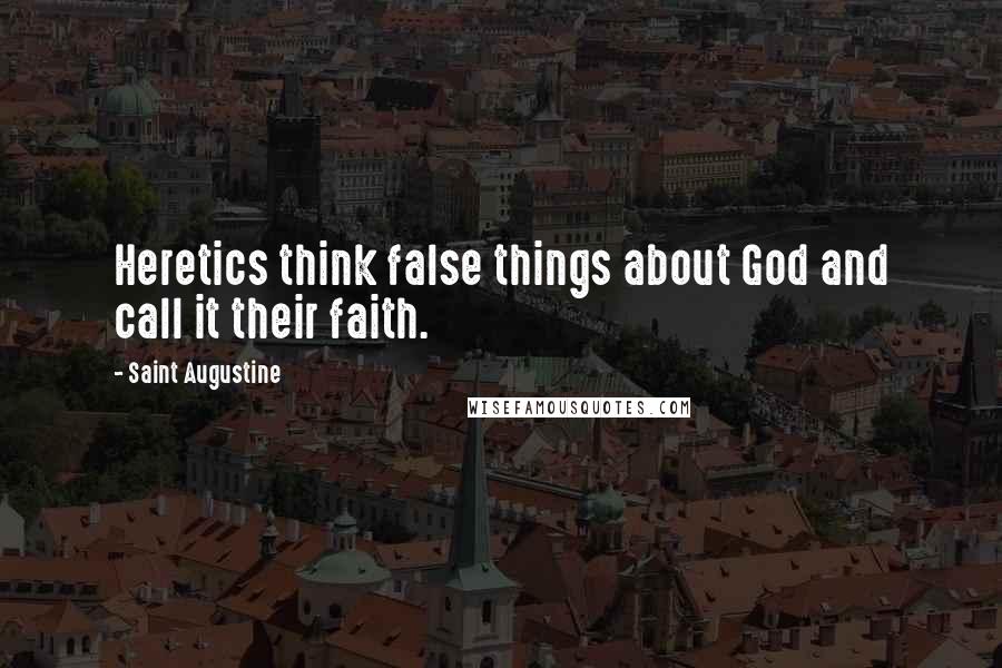Saint Augustine quotes: Heretics think false things about God and call it their faith.