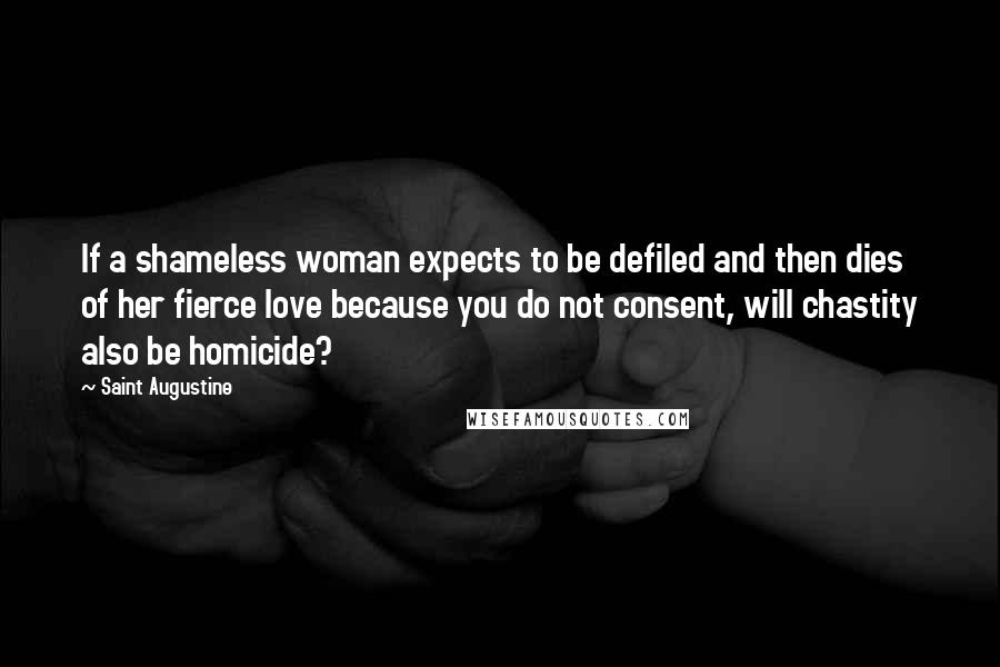 Saint Augustine quotes: If a shameless woman expects to be defiled and then dies of her fierce love because you do not consent, will chastity also be homicide?