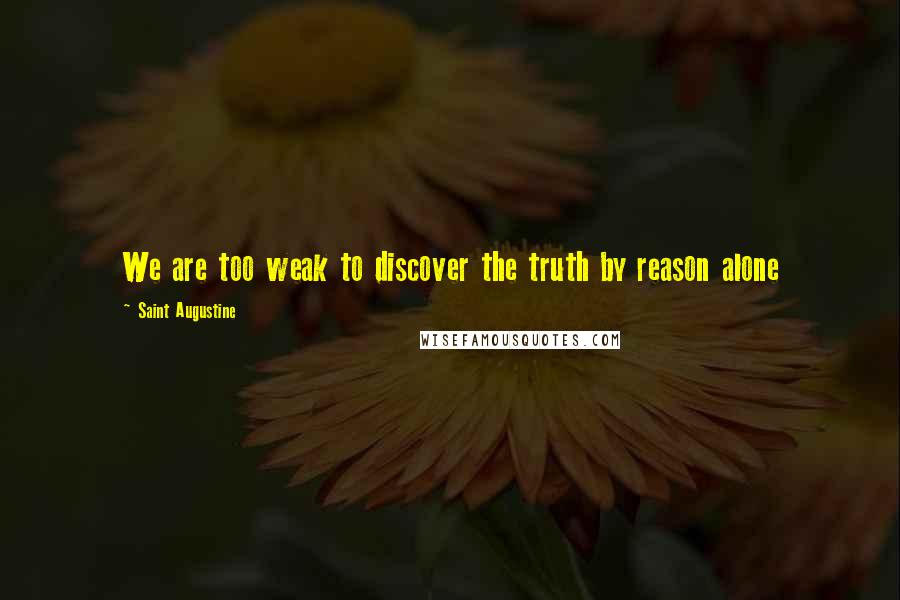 Saint Augustine quotes: We are too weak to discover the truth by reason alone