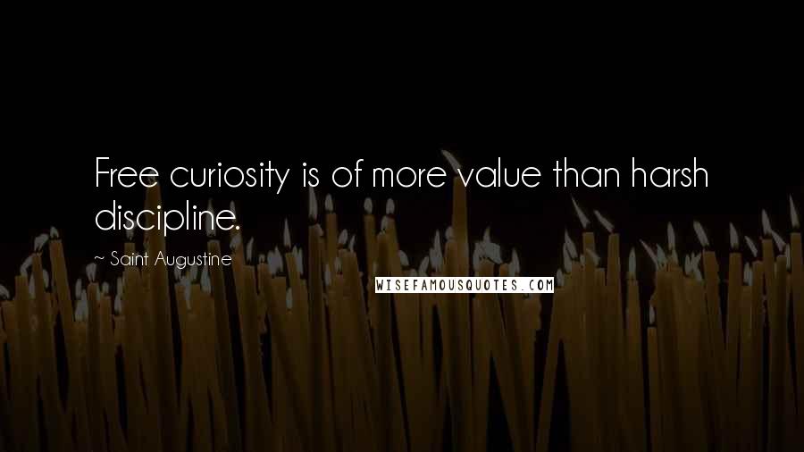 Saint Augustine quotes: Free curiosity is of more value than harsh discipline.