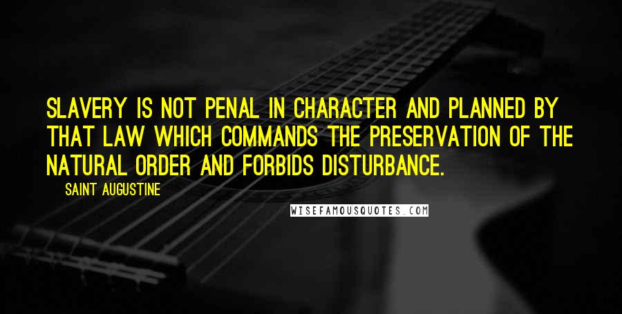 Saint Augustine quotes: Slavery is not penal in character and planned by that law which commands the preservation of the natural order and forbids disturbance.