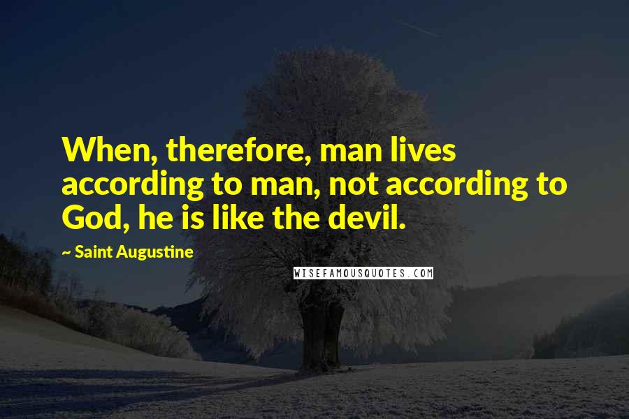 Saint Augustine quotes: When, therefore, man lives according to man, not according to God, he is like the devil.