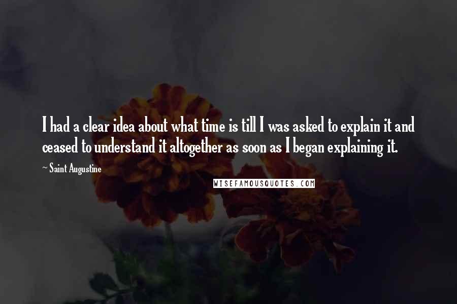 Saint Augustine quotes: I had a clear idea about what time is till I was asked to explain it and ceased to understand it altogether as soon as I began explaining it.