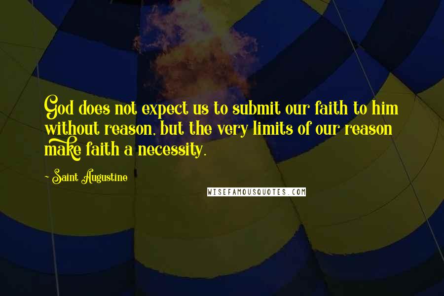 Saint Augustine quotes: God does not expect us to submit our faith to him without reason, but the very limits of our reason make faith a necessity.