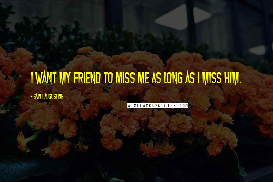 Saint Augustine quotes: I want my friend to miss me as long as I miss him.
