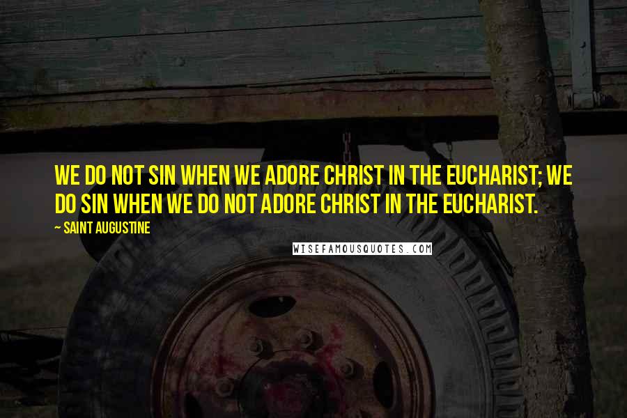 Saint Augustine quotes: We do not sin when we adore Christ in the Eucharist; we do sin when we do not adore Christ in the Eucharist.