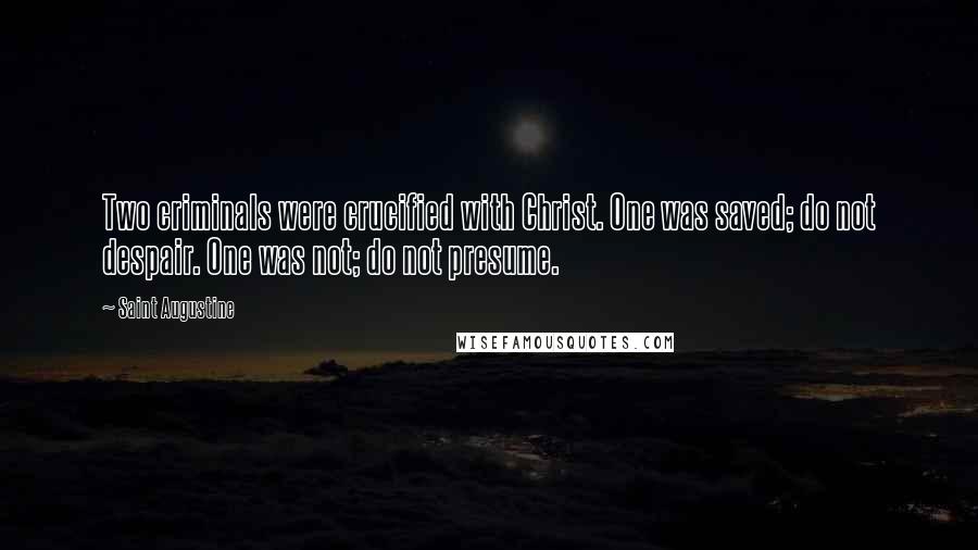 Saint Augustine quotes: Two criminals were crucified with Christ. One was saved; do not despair. One was not; do not presume.