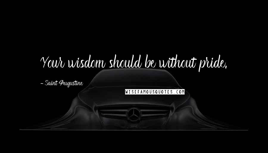 Saint Augustine quotes: Your wisdom should be without pride.