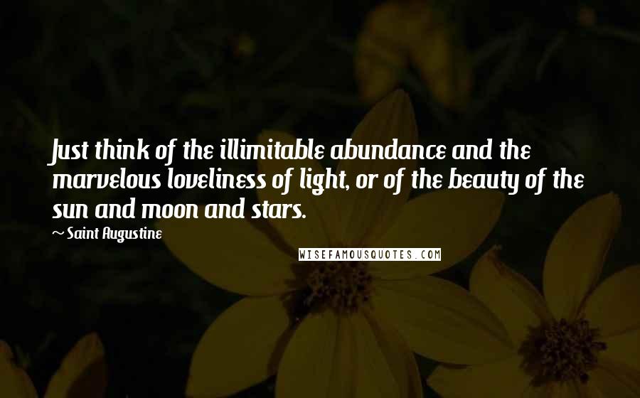 Saint Augustine quotes: Just think of the illimitable abundance and the marvelous loveliness of light, or of the beauty of the sun and moon and stars.