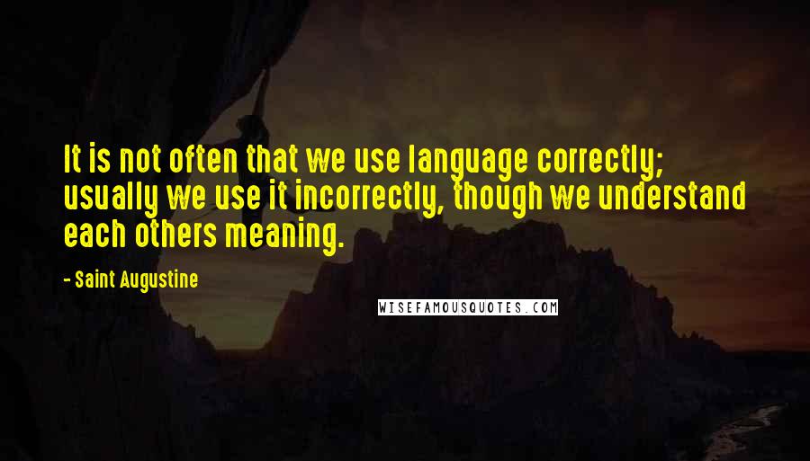 Saint Augustine quotes: It is not often that we use language correctly; usually we use it incorrectly, though we understand each others meaning.