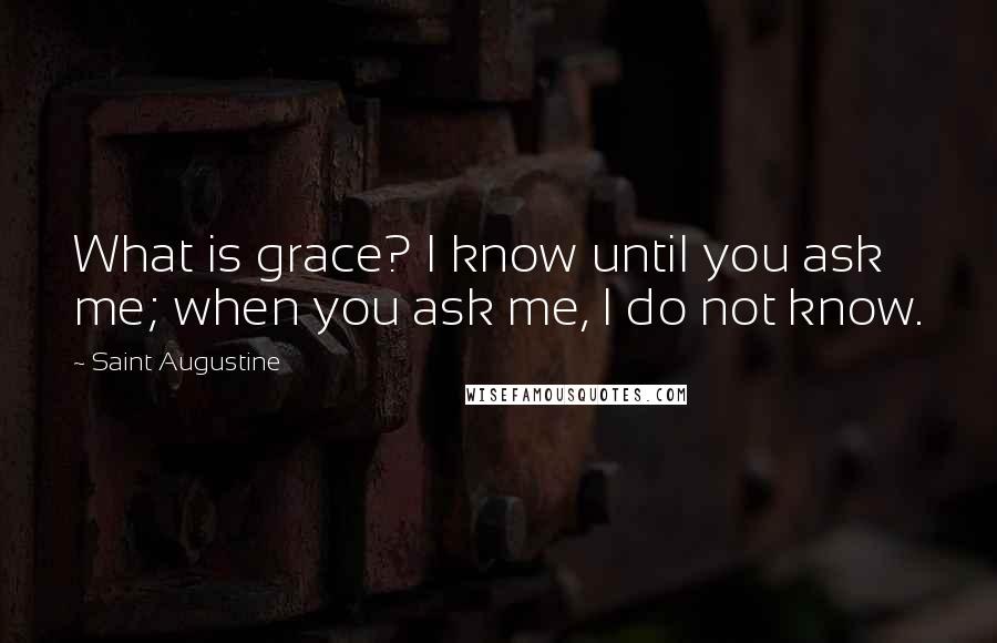 Saint Augustine quotes: What is grace? I know until you ask me; when you ask me, I do not know.