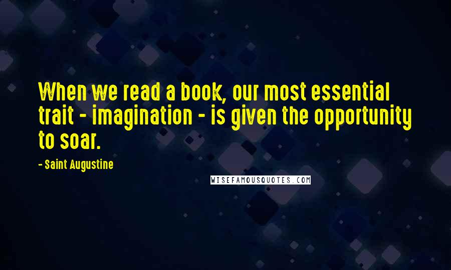 Saint Augustine quotes: When we read a book, our most essential trait - imagination - is given the opportunity to soar.