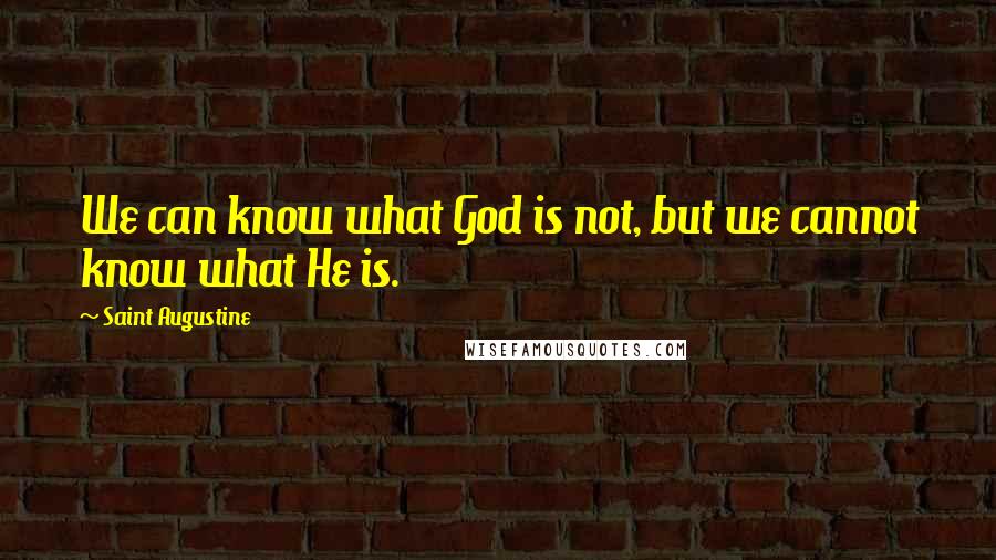 Saint Augustine quotes: We can know what God is not, but we cannot know what He is.