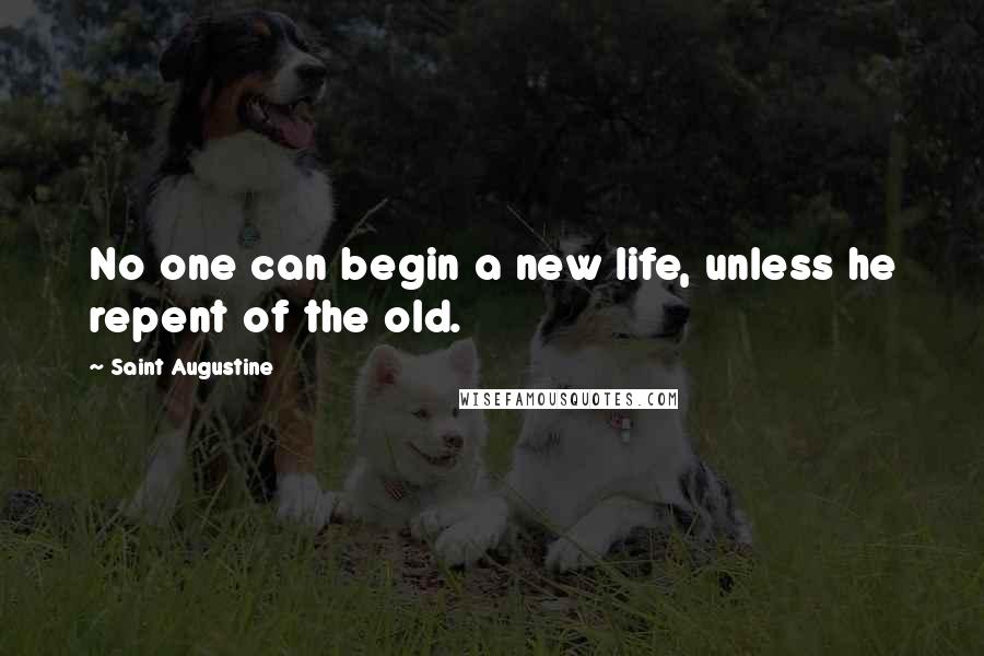 Saint Augustine quotes: No one can begin a new life, unless he repent of the old.
