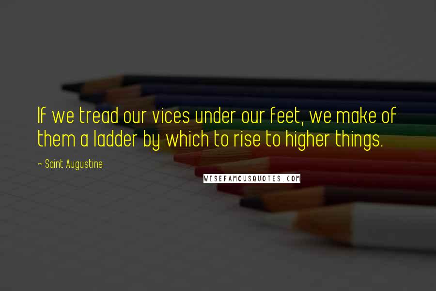 Saint Augustine quotes: If we tread our vices under our feet, we make of them a ladder by which to rise to higher things.