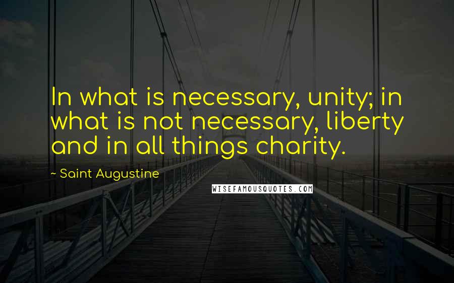 Saint Augustine quotes: In what is necessary, unity; in what is not necessary, liberty and in all things charity.