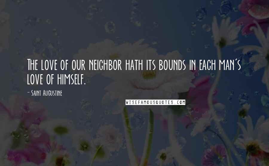 Saint Augustine quotes: The love of our neighbor hath its bounds in each man's love of himself.