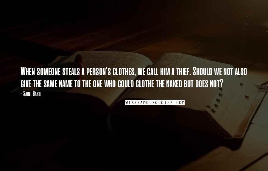 Saint Basil quotes: When someone steals a person's clothes, we call him a thief. Should we not also give the same name to the one who could clothe the naked but does not?