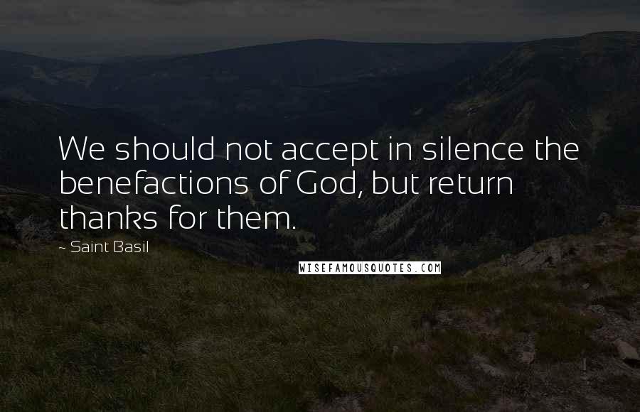 Saint Basil quotes: We should not accept in silence the benefactions of God, but return thanks for them.