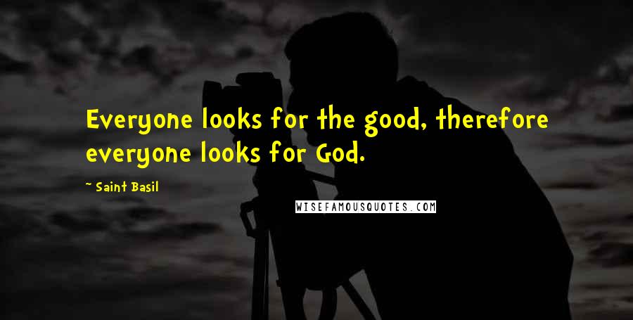 Saint Basil quotes: Everyone looks for the good, therefore everyone looks for God.